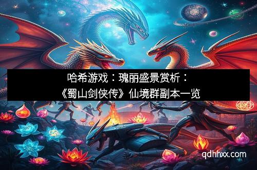 哈希游戏：瑰丽盛景赏析：《蜀山剑侠传》仙境群副本一览