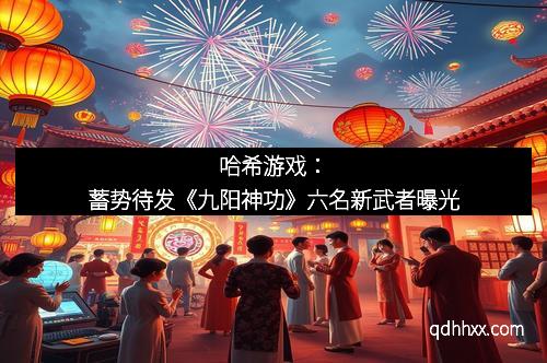 哈希游戏：蓄势待发《九阳神功》六名新武者曝光